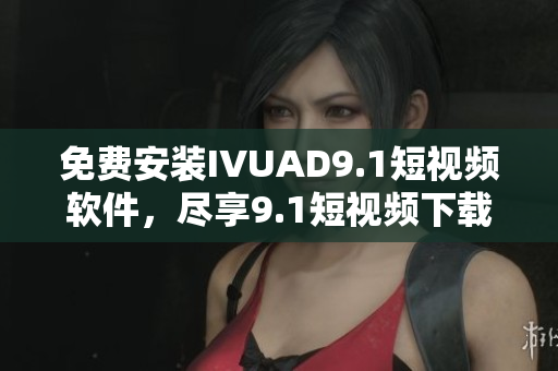 免费安装IVUAD9.1短视频软件，尽享9.1短视频下载新体验