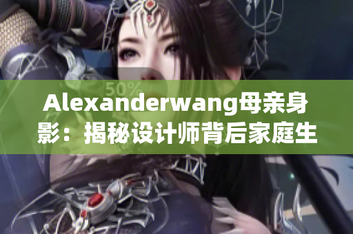 Alexanderwang母亲身影：揭秘设计师背后家庭生活
