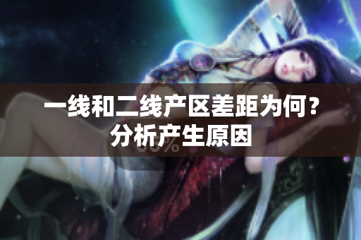 一线和二线产区差距为何？分析产生原因