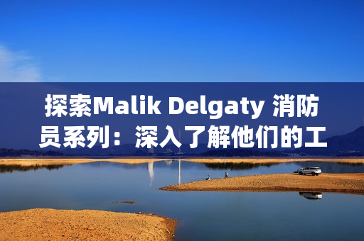 探索Malik Delgaty 消防员系列：深入了解他们的工作和挑战