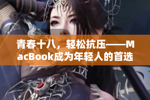 青春十八，轻松抗压——MacBook成为年轻人的首选