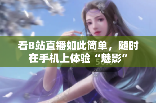 看B站直播如此简单，随时在手机上体验“魅影”