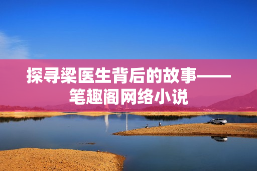 探寻梁医生背后的故事——笔趣阁网络小说