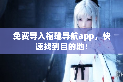 免费导入福建导航app，快速找到目的地！