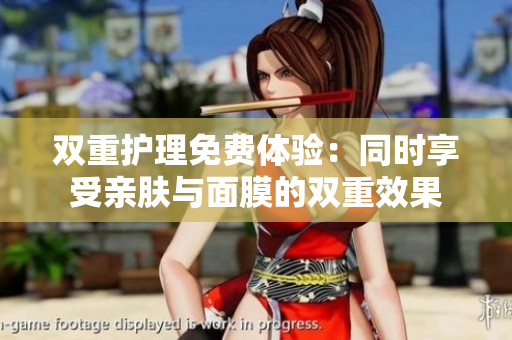 双重护理免费体验：同时享受亲肤与面膜的双重效果