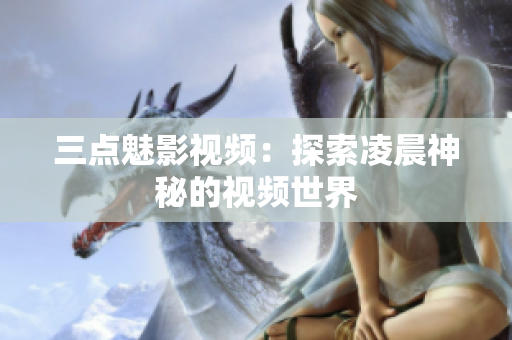 三点魅影视频：探索凌晨神秘的视频世界