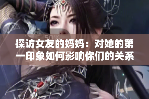 探访女友的妈妈：对她的第一印象如何影响你们的关系