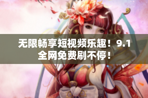 无限畅享短视频乐趣！9.1全网免费刷不停！