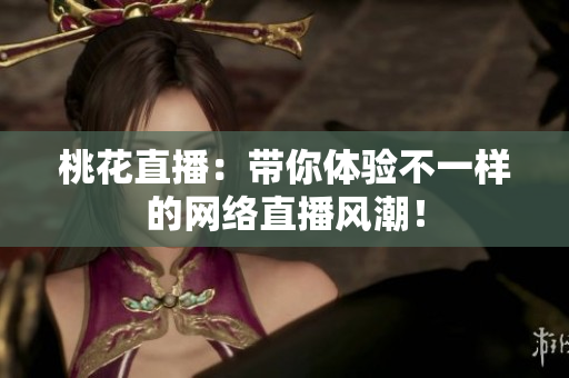 桃花直播：带你体验不一样的网络直播风潮！