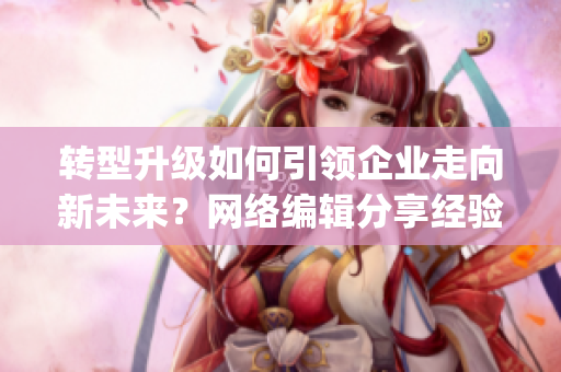 转型升级如何引领企业走向新未来？网络编辑分享经验！)