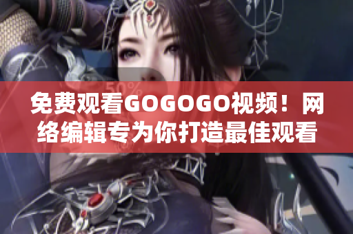 免费观看GOGOGO视频！网络编辑专为你打造最佳观看体验！