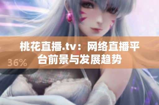 桃花直播.tv：网络直播平台前景与发展趋势