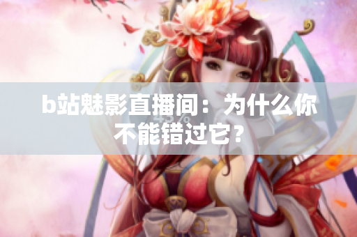 b站魅影直播间：为什么你不能错过它？