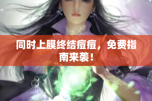 同时上膜终结痘痘，免费指南来袭！