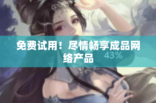 免费试用！尽情畅享成品网络产品