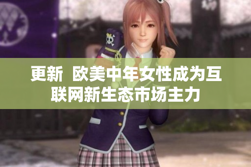 更新  欧美中年女性成为互联网新生态市场主力
