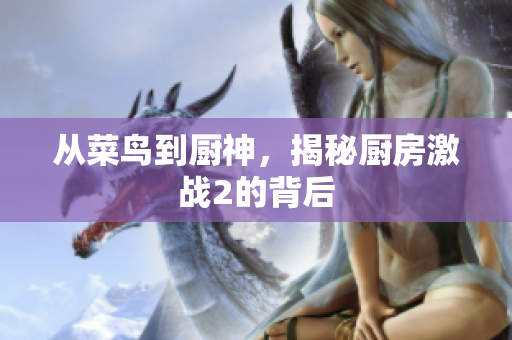 从菜鸟到厨神，揭秘厨房激战2的背后