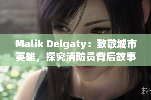 Malik Delgaty：致敬城市英雄，探究消防员背后故事