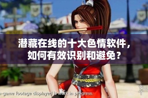 潜藏在线的十大色情软件，如何有效识别和避免？