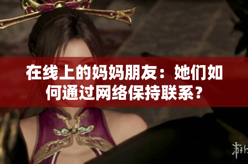在线上的妈妈朋友：她们如何通过网络保持联系？
