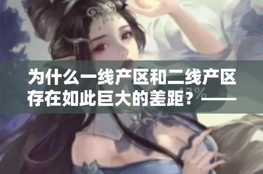 为什么一线产区和二线产区存在如此巨大的差距？——探析产区发展因素