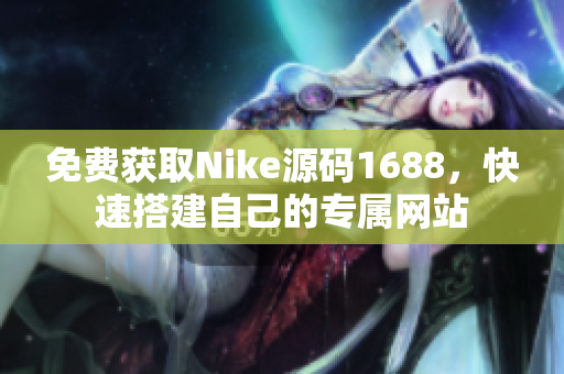 免费获取Nike源码1688，快速搭建自己的专属网站