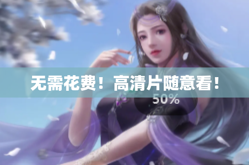 无需花费！高清片随意看！