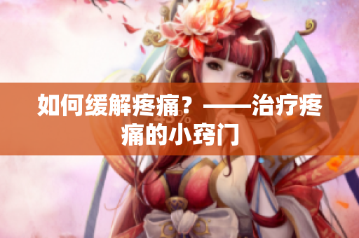 如何缓解疼痛？——治疗疼痛的小窍门