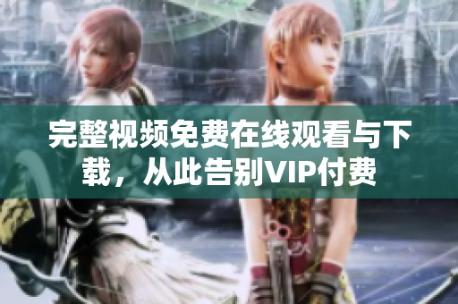 完整视频免费在线观看与下载，从此告别VIP付费