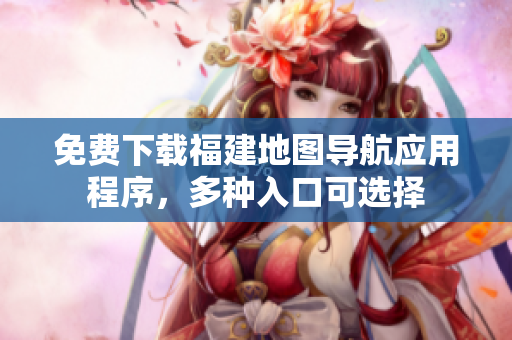 免费下载福建地图导航应用程序，多种入口可选择