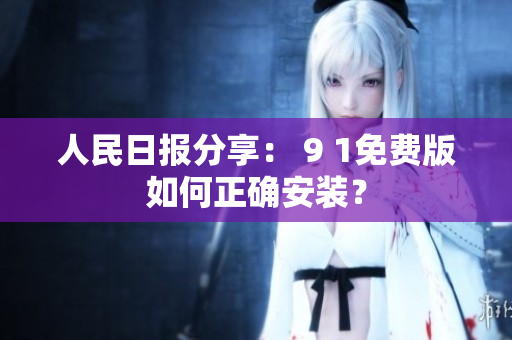 人民日报分享： 9 1免费版如何正确安装？