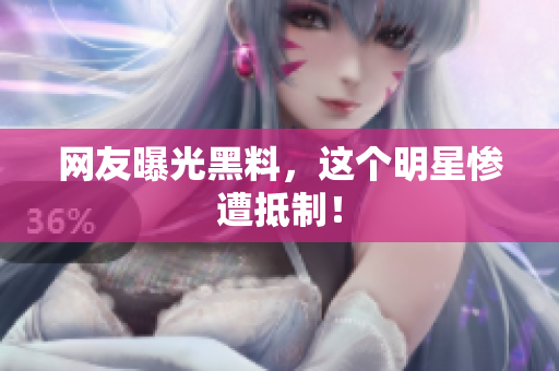 网友曝光黑料，这个明星惨遭抵制！