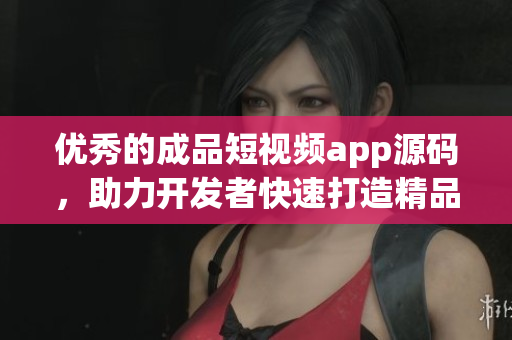 优秀的成品短视频app源码，助力开发者快速打造精品短视频应用
