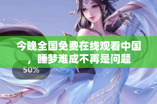 今晚全国免费在线观看中国，睡梦难成不再是问题