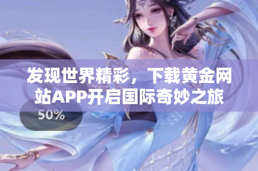 发现世界精彩，下载黄金网站APP开启国际奇妙之旅