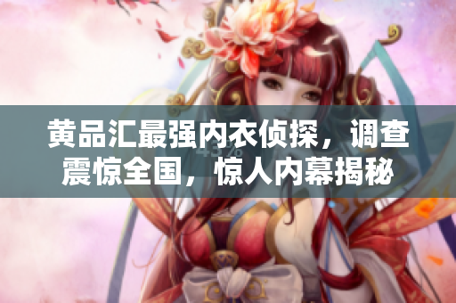 黄品汇最强内衣侦探，调查震惊全国，惊人内幕揭秘
