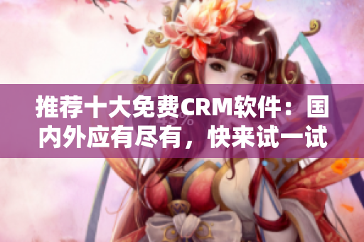 推荐十大免费CRM软件：国内外应有尽有，快来试一试！