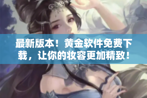 最新版本！黄金软件免费下载，让你的妆容更加精致！