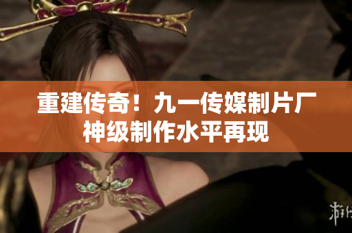 重建传奇！九一传媒制片厂神级制作水平再现