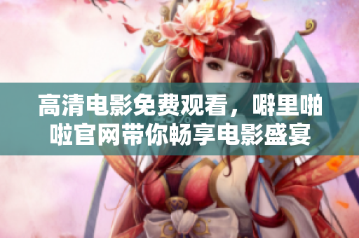 高清电影免费观看，噼里啪啦官网带你畅享电影盛宴