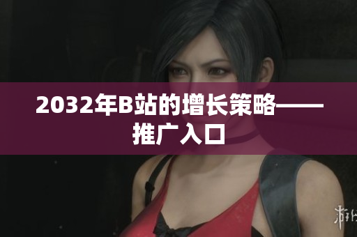 2032年B站的增长策略——推广入口