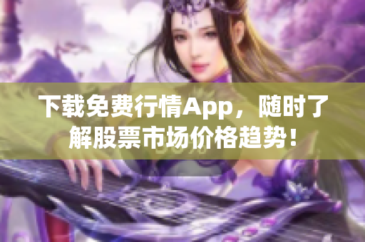 下载免费行情App，随时了解股票市场价格趋势！