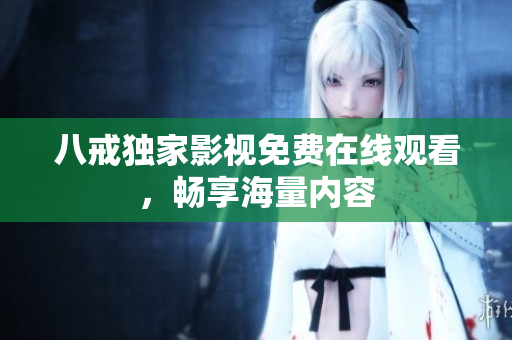 八戒独家影视免费在线观看，畅享海量内容