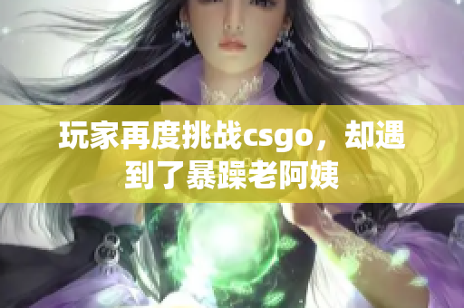 玩家再度挑战csgo，却遇到了暴躁老阿姨