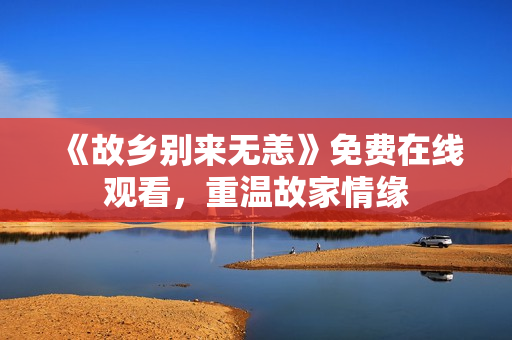 《故乡别来无恙》免费在线观看，重温故家情缘