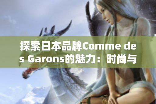 探索日本品牌Comme des Garons的魅力：时尚与艺术的完美结合