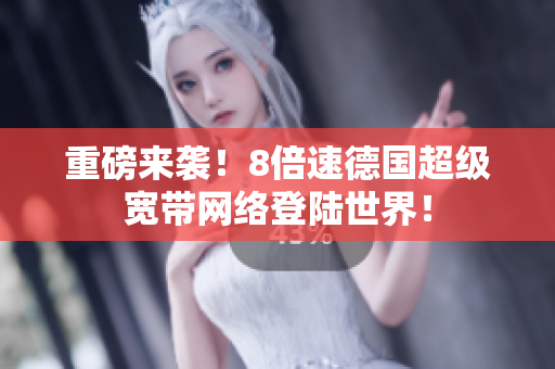 重磅来袭！8倍速德国超级宽带网络登陆世界！