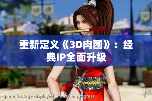重新定义《3D肉团》：经典IP全面升级