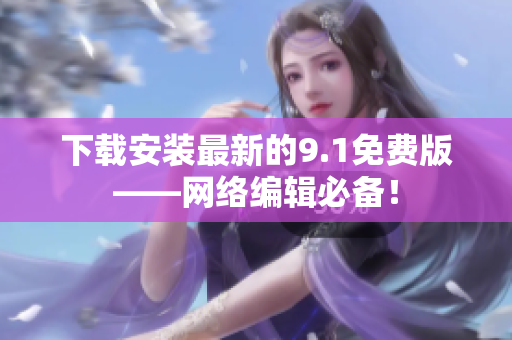 下载安装最新的9.1免费版——网络编辑必备！