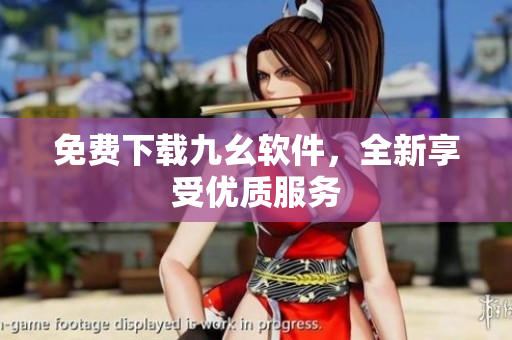 免费下载九幺软件，全新享受优质服务